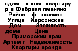 сдам 2-х ком. квартиру р-н Фабрики пманино › Район ­ ф. пианино › Улица ­ Херсонская › Дом ­ 7 › Этажность дома ­ 5 › Цена ­ 18 000 - Приморский край, Артем г. Недвижимость » Квартиры аренда   